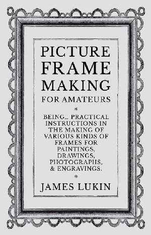 Picture Frame Making for Amateurs - Being Practical Instructions in the Making of Various Kinds of Frames for Paintings, Drawings, Photographs, and Engravings. (ePub eBook)